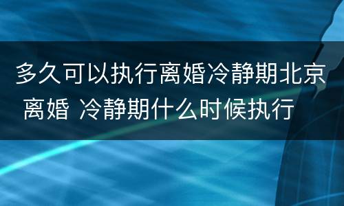 多久可以执行离婚冷静期北京 离婚 冷静期什么时候执行