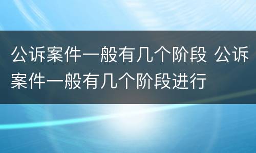 公诉案件一般有几个阶段 公诉案件一般有几个阶段进行
