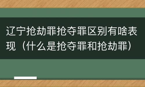 辽宁抢劫罪抢夺罪区别有啥表现（什么是抢夺罪和抢劫罪）