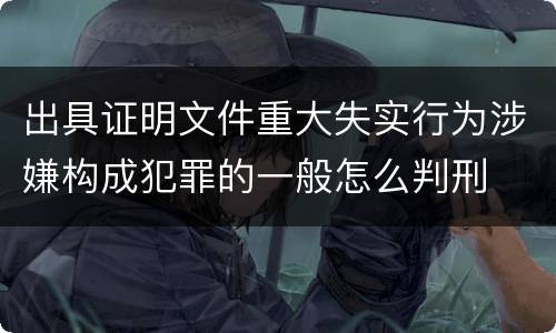 出具证明文件重大失实行为涉嫌构成犯罪的一般怎么判刑