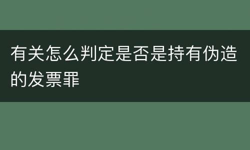 有关怎么判定是否是持有伪造的发票罪