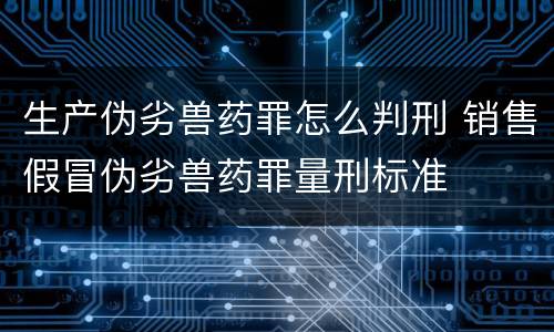 生产伪劣兽药罪怎么判刑 销售假冒伪劣兽药罪量刑标准