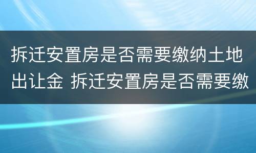 拆迁安置房是否需要缴纳土地出让金 拆迁安置房是否需要缴纳土地出让金和契税