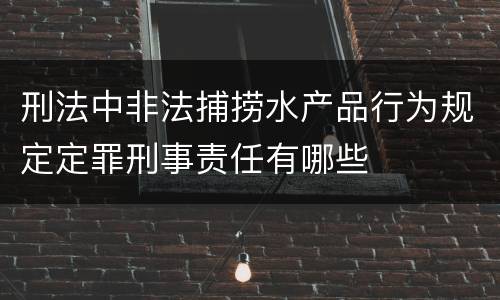 刑法中非法捕捞水产品行为规定定罪刑事责任有哪些