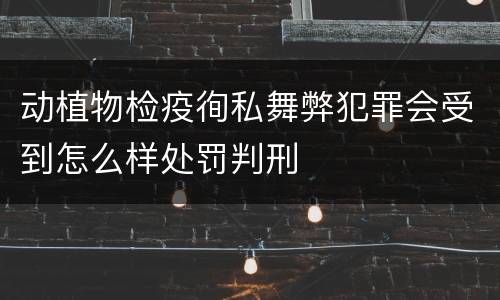 动植物检疫徇私舞弊犯罪会受到怎么样处罚判刑
