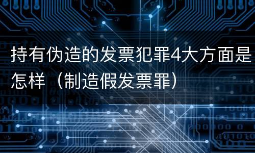 持有伪造的发票犯罪4大方面是怎样（制造假发票罪）