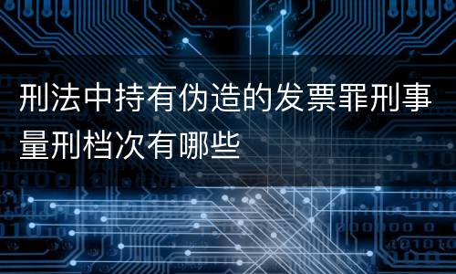 刑法中持有伪造的发票罪刑事量刑档次有哪些
