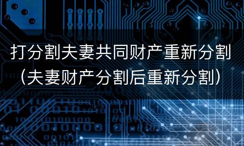 打分割夫妻共同财产重新分割（夫妻财产分割后重新分割）