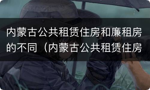 内蒙古公共租赁住房和廉租房的不同(内蒙古公共租赁住房和廉租房的不同之处)
