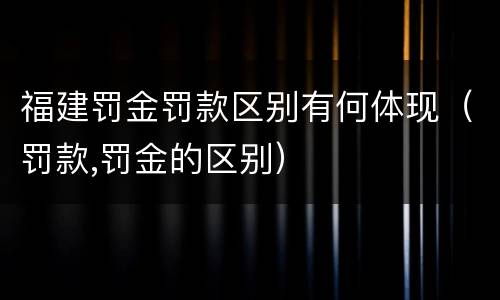 福建罚金罚款区别有何体现（罚款,罚金的区别）