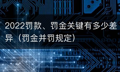2022罚款、罚金关键有多少差异（罚金并罚规定）