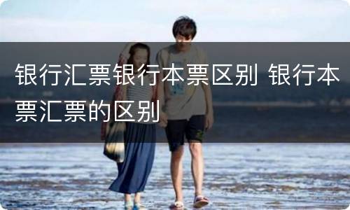 银行汇票银行本票区别 银行本票汇票的区别