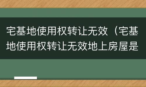 宅基地使用权转让无效（宅基地使用权转让无效地上房屋是否属于合法）