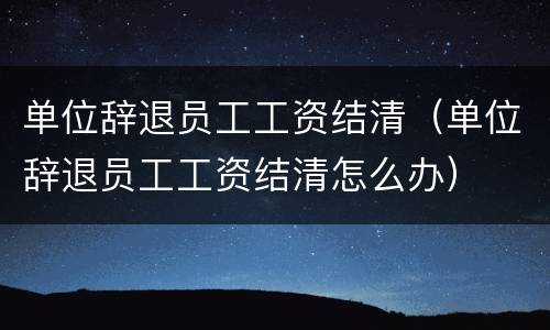 单位辞退员工工资结清（单位辞退员工工资结清怎么办）