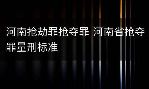 河南抢劫罪抢夺罪 河南省抢夺罪量刑标准