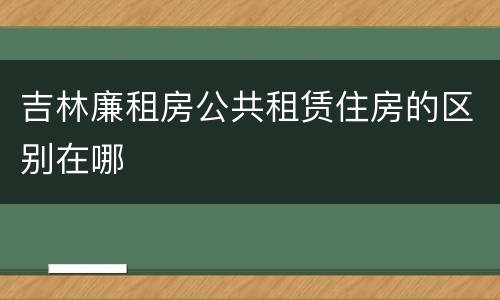 吉林廉租房公共租赁住房的区别在哪