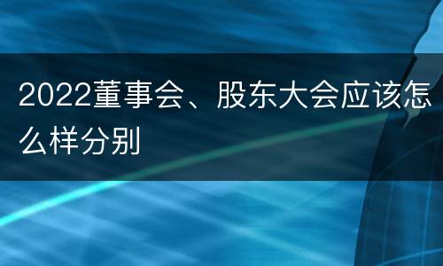 2022董事会、股东大会应该怎么样分别