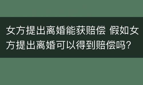 女方提出离婚能获赔偿 假如女方提出离婚可以得到赔偿吗?