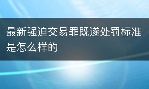 最新强迫交易罪既遂处罚标准是怎么样的