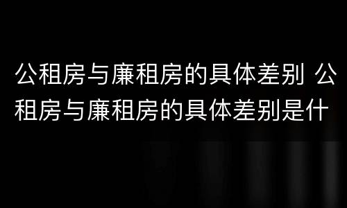 公租房与廉租房的具体差别 公租房与廉租房的具体差别是什么