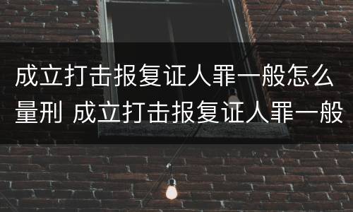 成立打击报复证人罪一般怎么量刑 成立打击报复证人罪一般怎么量刑的