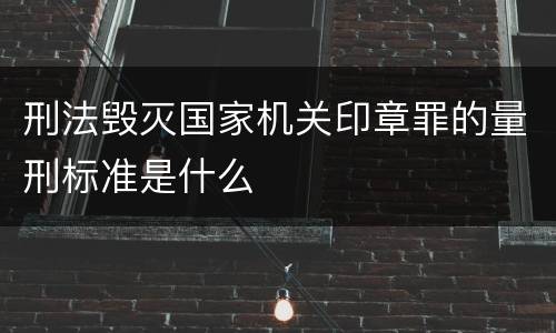 刑法毁灭国家机关印章罪的量刑标准是什么