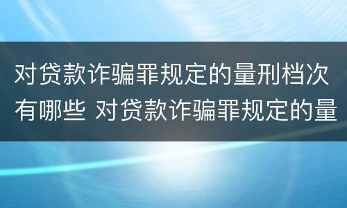 对贷款诈骗罪规定的量刑档次有哪些 对贷款诈骗罪规定的量刑档次有哪些影响