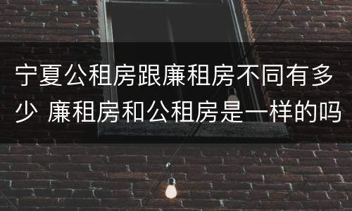 宁夏公租房跟廉租房不同有多少 廉租房和公租房是一样的吗