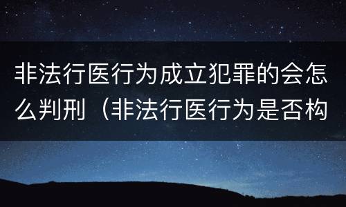 非法行医行为成立犯罪的会怎么判刑（非法行医行为是否构成犯罪）