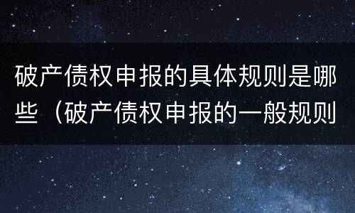 破产债权申报的具体规则是哪些（破产债权申报的一般规则）