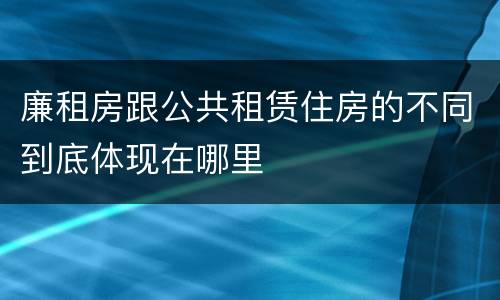廉租房跟公共租赁住房的不同到底体现在哪里