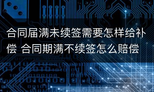 合同届满未续签需要怎样给补偿 合同期满不续签怎么赔偿