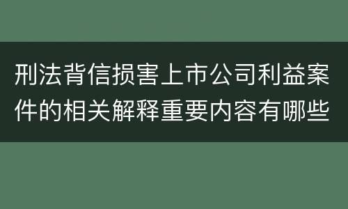 刑法背信损害上市公司利益案件的相关解释重要内容有哪些