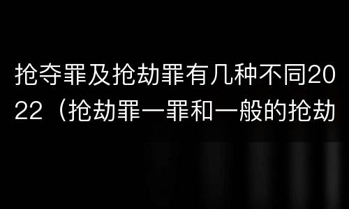 抢夺罪及抢劫罪有几种不同2022（抢劫罪一罪和一般的抢劫罪）