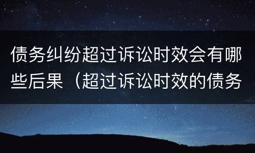 债务纠纷超过诉讼时效会有哪些后果（超过诉讼时效的债务的法律后果是什么）