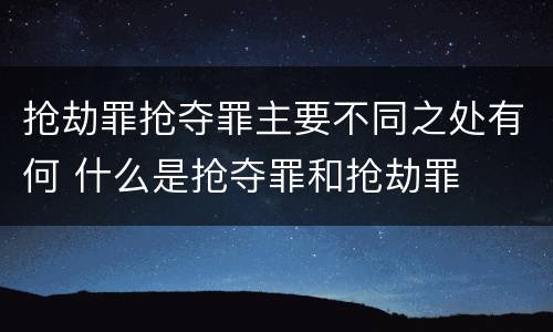 抢劫罪抢夺罪主要不同之处有何 什么是抢夺罪和抢劫罪