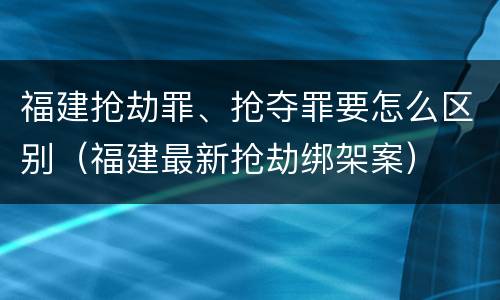 福建抢劫罪、抢夺罪要怎么区别（福建最新抢劫绑架案）