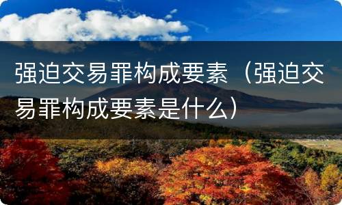 强迫交易罪构成要素（强迫交易罪构成要素是什么）