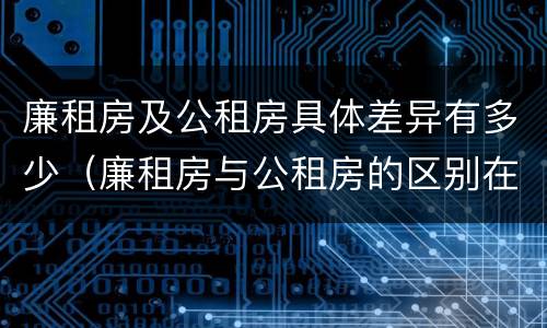 廉租房及公租房具体差异有多少（廉租房与公租房的区别在哪里）