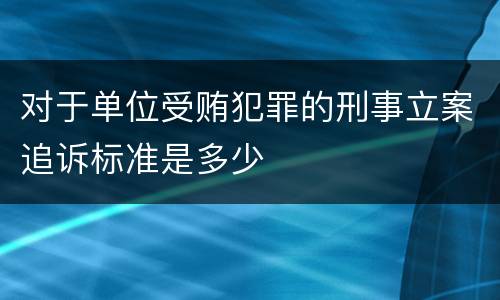 对于单位受贿犯罪的刑事立案追诉标准是多少