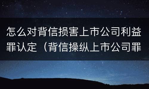 怎么对背信损害上市公司利益罪认定（背信操纵上市公司罪）
