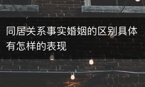 同居关系事实婚姻的区别具体有怎样的表现