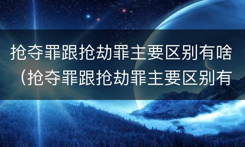 抢夺罪跟抢劫罪主要区别有啥（抢夺罪跟抢劫罪主要区别有啥）