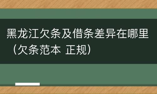 黑龙江欠条及借条差异在哪里（欠条范本 正规）