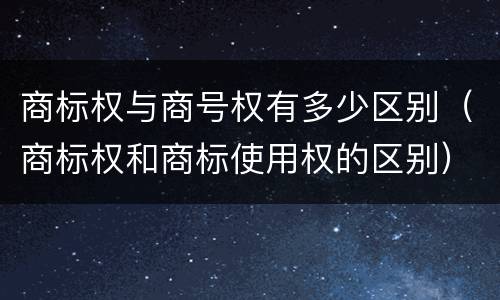 商标权与商号权有多少区别（商标权和商标使用权的区别）