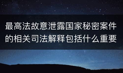 最高法故意泄露国家秘密案件的相关司法解释包括什么重要规定