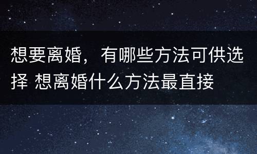 想要离婚，有哪些方法可供选择 想离婚什么方法最直接