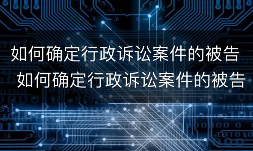 如何确定行政诉讼案件的被告 如何确定行政诉讼案件的被告人