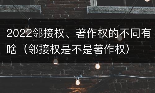 2022邻接权、著作权的不同有啥（邻接权是不是著作权）