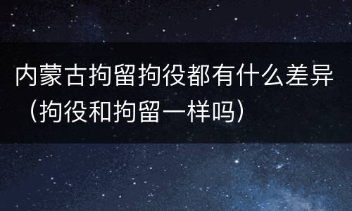 内蒙古拘留拘役都有什么差异（拘役和拘留一样吗）